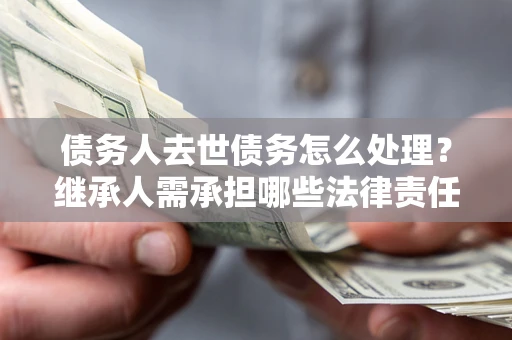 济南债务人去世债务怎么处理？继承人需承担哪些法律责任？