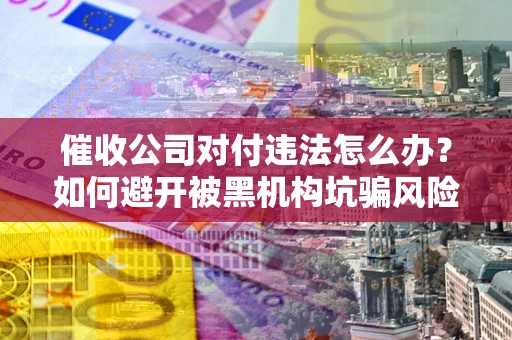 济南催收公司对付违法怎么办？如何避开被黑机构坑骗风险