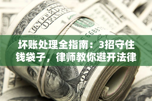 济南坏账处理全指南：3招守住钱袋子，律师教你避开法律雷区