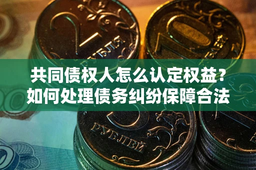 济南共同债权人怎么认定权益？如何处理债务纠纷保障合法权益？