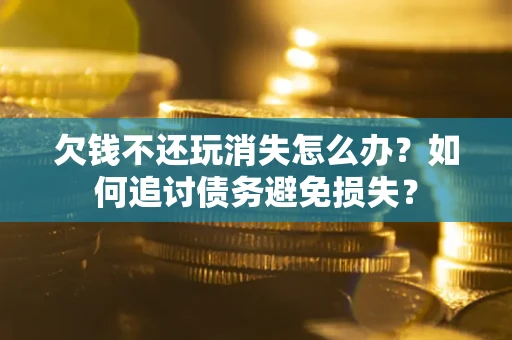 济南欠钱不还玩消失怎么办？如何追讨债务避免损失？