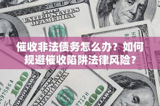 济南催收非法债务怎么办？如何规避催收陷阱法律风险？