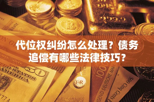 济南代位权纠纷怎么处理？债务追偿有哪些法律技巧？