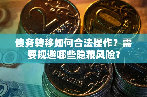 济南债务转移如何合法操作？需要规避哪些隐藏风险？