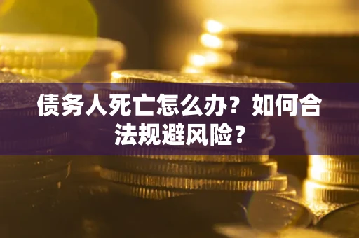 济南债务人死亡怎么办？如何合法规避风险？