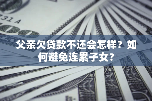 济南父亲欠贷款不还会怎样？如何避免连累子女？