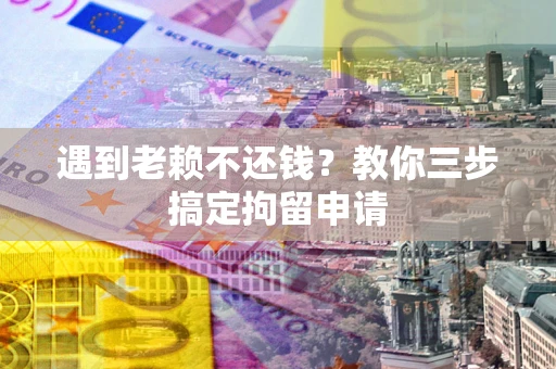 济南遇到老赖不还钱？教你三步搞定拘留申请