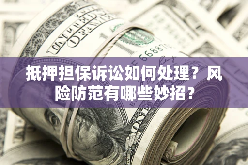 济南抵押担保诉讼如何处理？风险防范有哪些妙招？