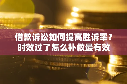 济南借款诉讼如何提高胜诉率？时效过了怎么补救最有效