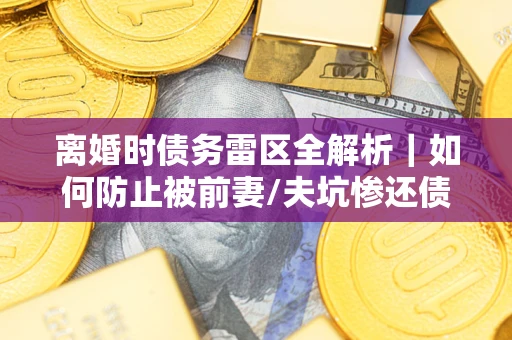 济南离婚时债务雷区全解析｜如何防止被前妻/夫坑惨还债？