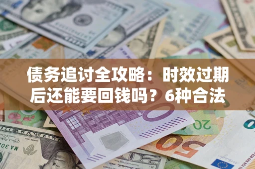 济南债务追讨全攻略：时效过期后还能要回钱吗？6种合法手段助你维权