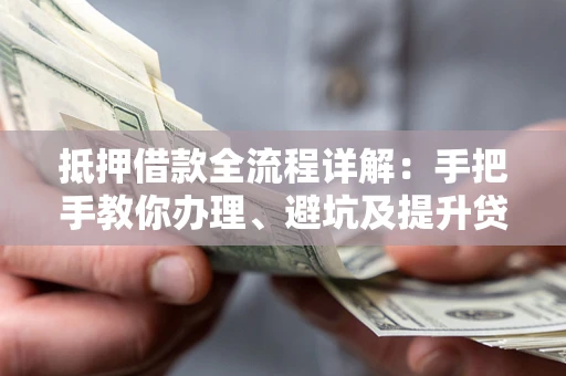 济南抵押借款全流程详解：手把手教你办理、避坑及提升贷款额度