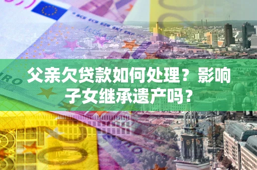 济南父亲欠贷款如何处理？影响子女继承遗产吗？