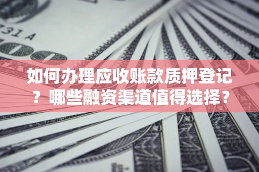 济南如何办理应收账款质押登记？哪些融资渠道值得选择？