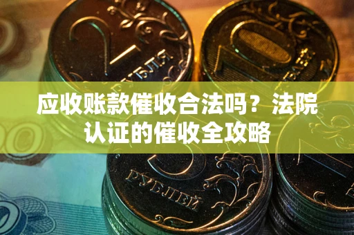 济南应收账款催收合法吗？法院认证的催收全攻略