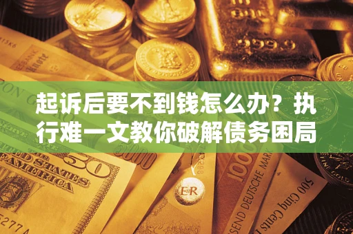 济南起诉后要不到钱怎么办？执行难一文教你破解债务困局