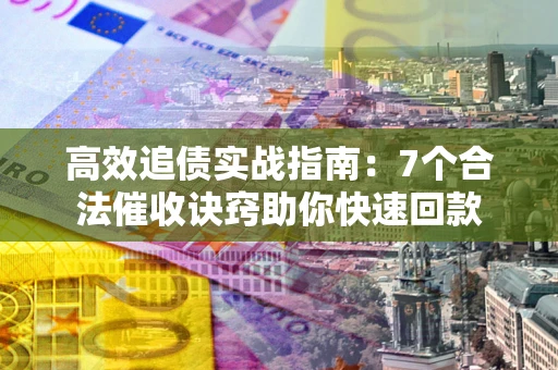 济南高效追债实战指南：7个合法催收诀窍助你快速回款