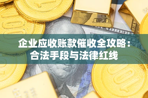 济南企业应收账款催收全攻略：合法手段与法律红线