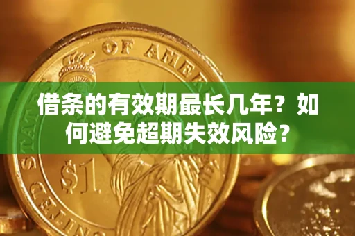 济南借条的有效期最长几年？如何避免超期失效风险？