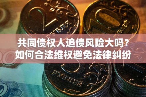 济南共同债权人追债风险大吗？如何合法维权避免法律纠纷？