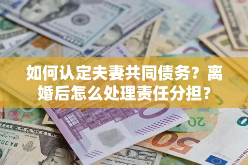 济南如何认定夫妻共同债务？离婚后怎么处理责任分担？