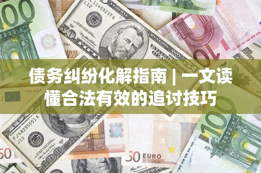 济南债务纠纷化解指南 | 一文读懂合法有效的追讨技巧