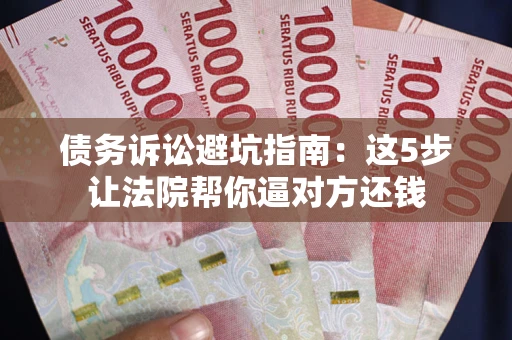 济南债务诉讼避坑指南：这5步让法院帮你逼对方还钱