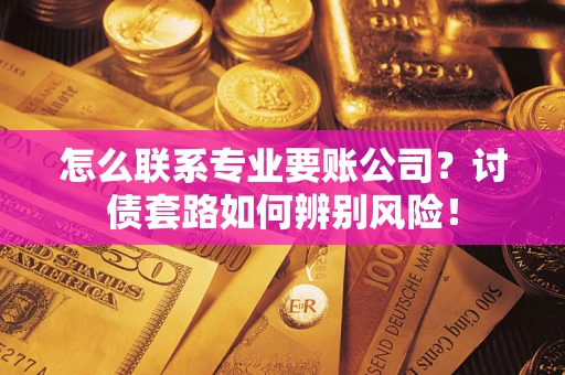 济南怎么联系专业要账公司？讨债套路如何辨别风险！