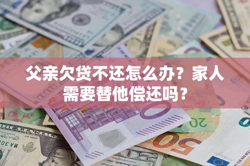 济南父亲欠贷不还怎么办？家人需要替他偿还吗？