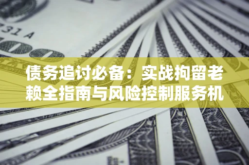 济南债务追讨必备：实战拘留老赖全指南与风险控制服务机构推荐