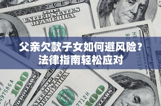 济南父亲欠款子女如何避风险？法律指南轻松应对