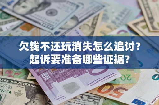 济南欠钱不还玩消失怎么追讨？起诉要准备哪些证据？
