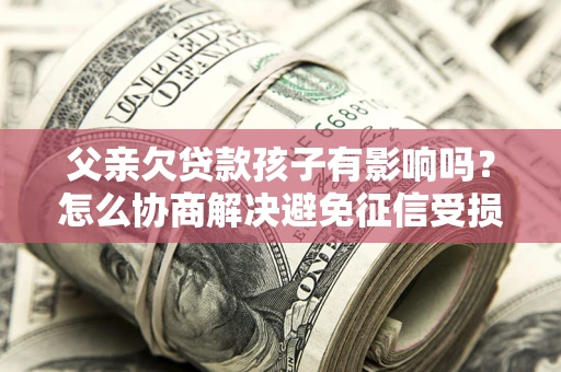 济南父亲欠贷款孩子有影响吗？怎么协商解决避免征信受损？