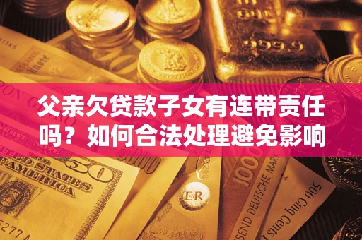 济南父亲欠贷款子女有连带责任吗？如何合法处理避免影响？