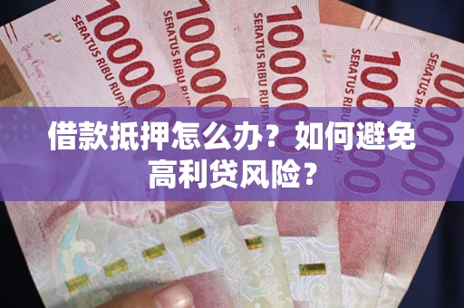 济南借款抵押怎么办？如何避免高利贷风险？